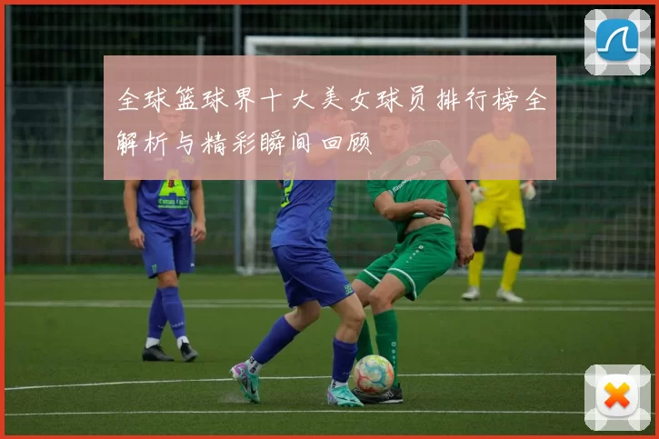 全球篮球界十大美女球员排行榜全解析与精彩瞬间回顾