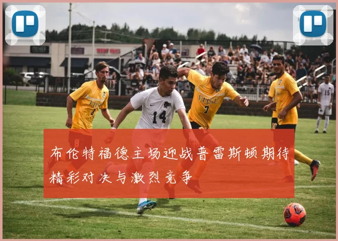 布伦特福德主场迎战普雷斯顿期待精彩对决与激烈竞争