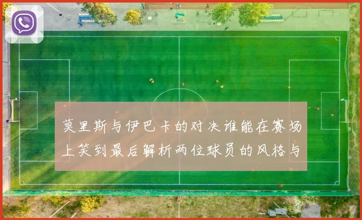 莫里斯与伊巴卡的对决谁能在赛场上笑到最后解析两位球员的风格与实力对比