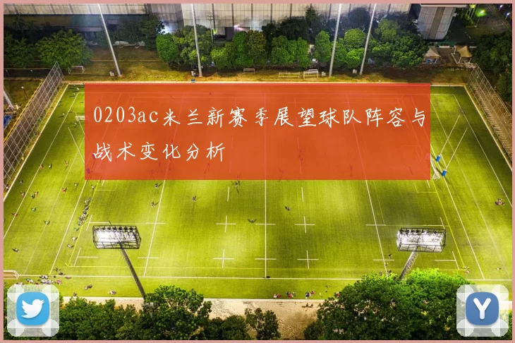 0203ac米兰新赛季展望球队阵容与战术变化分析