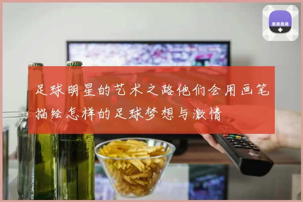 足球明星的艺术之路他们会用画笔描绘怎样的足球梦想与激情