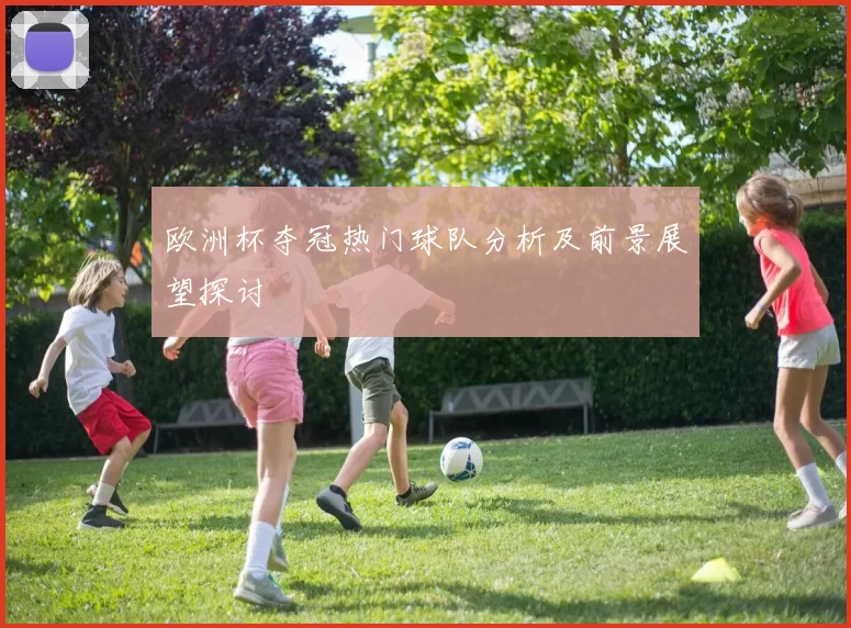 欧洲杯夺冠热门球队分析及前景展望探讨