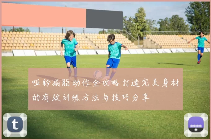哑铃减脂动作全攻略打造完美身材的有效训练方法与技巧分享